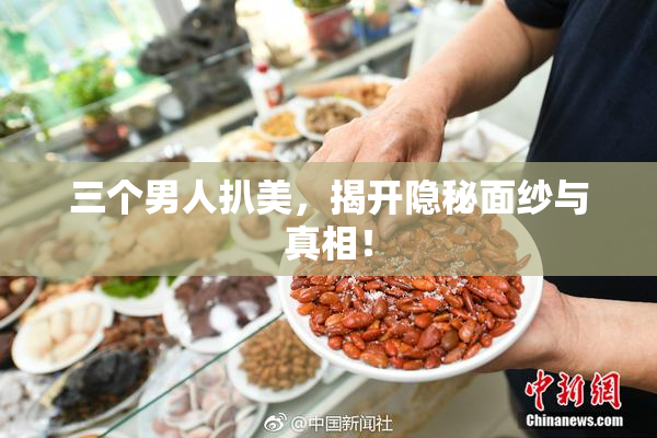 三个男人扒美，揭开隐秘面纱与真相！