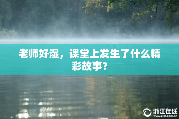 老师好湿，课堂上发生了什么精彩故事？