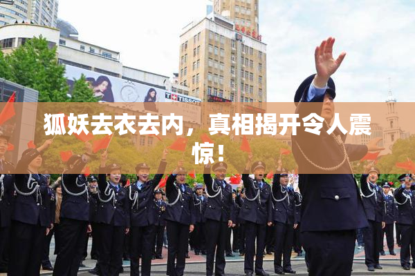 狐妖去衣去内，真相揭开令人震惊！