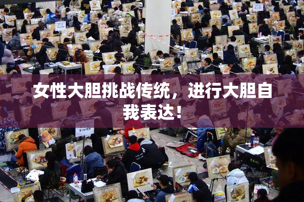 女性大胆挑战传统，进行大胆自我表达！