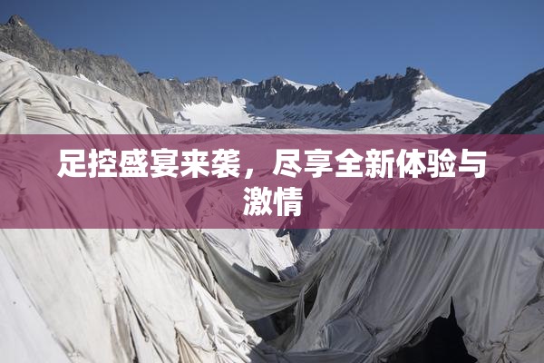 足控盛宴来袭，尽享全新体验与激情