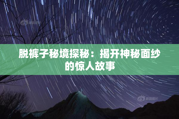脱裤子秘境探秘：揭开神秘面纱的惊人故事