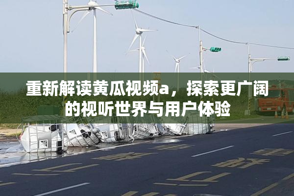 重新解读黄瓜视频a，探索更广阔的视听世界与用户体验