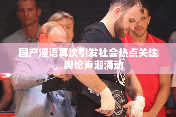 国产淫语再次引发社会热点关注，舆论声潮涌动