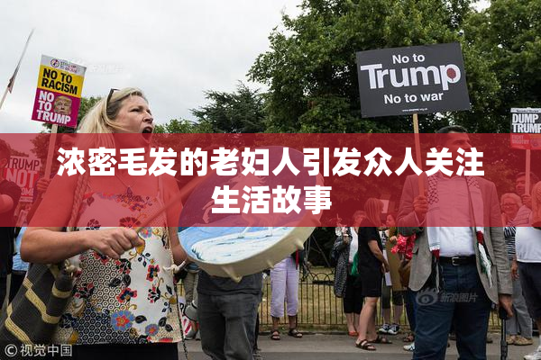 浓密毛发的老妇人引发众人关注生活故事