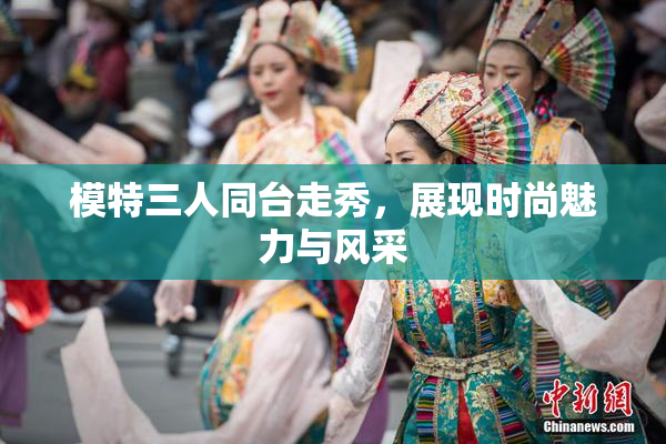 模特三人同台走秀，展现时尚魅力与风采