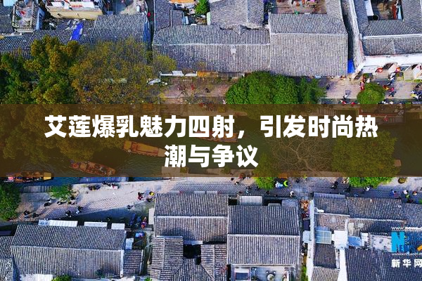 艾莲爆乳魅力四射，引发时尚热潮与争议