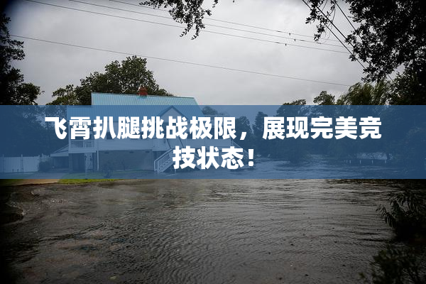飞霄扒腿挑战极限，展现完美竞技状态！
