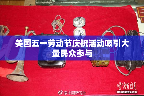 美国五一劳动节庆祝活动吸引大量民众参与