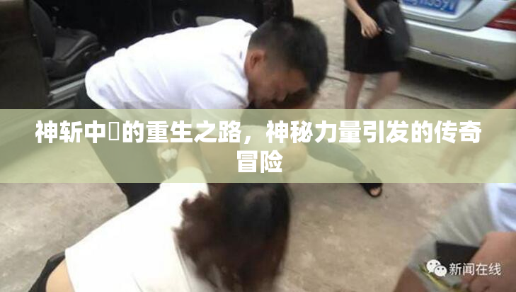 神斩中婬的重生之路，神秘力量引发的传奇冒险