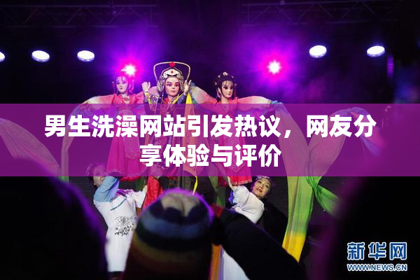 男生洗澡网站引发热议，网友分享体验与评价