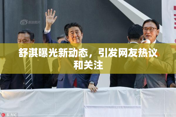 舒淇曝光新动态，引发网友热议和关注
