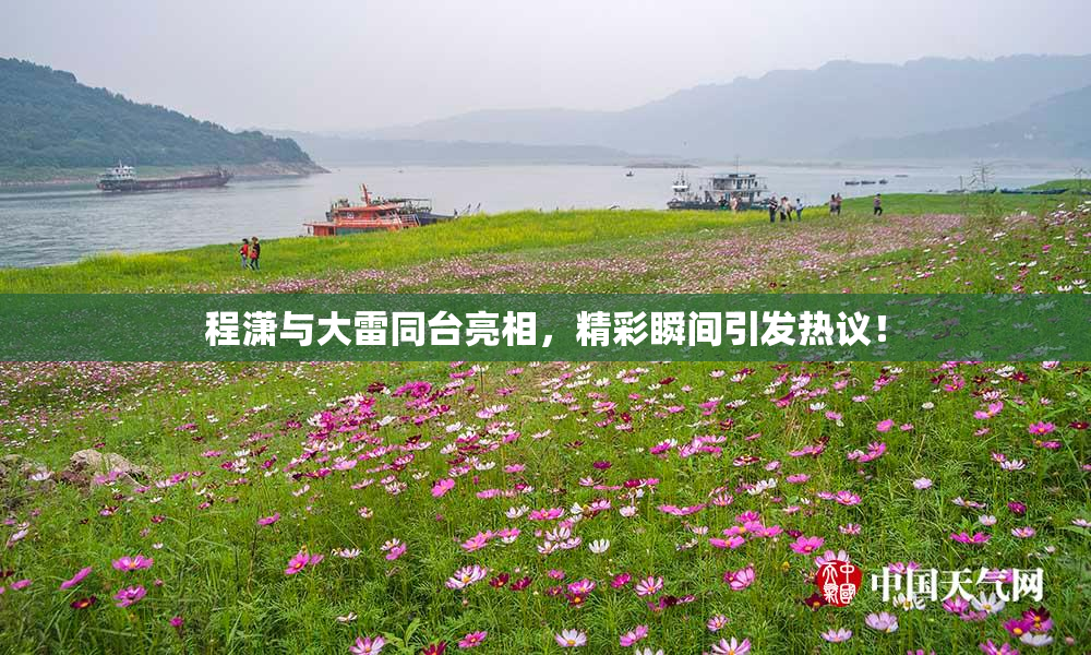 程潇与大雷同台亮相，精彩瞬间引发热议！