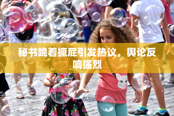 秘书跪着撅屁引发热议，舆论反响强烈