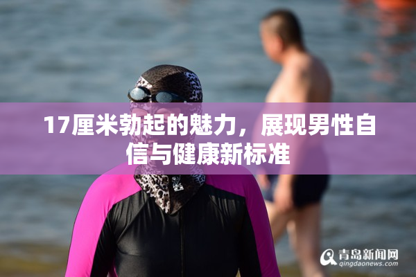 17厘米勃起的魅力，展现男性自信与健康新标准