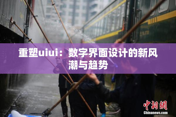 重塑uiui：数字界面设计的新风潮与趋势