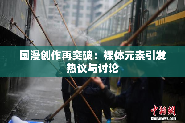 国漫创作再突破：裸体元素引发热议与讨论