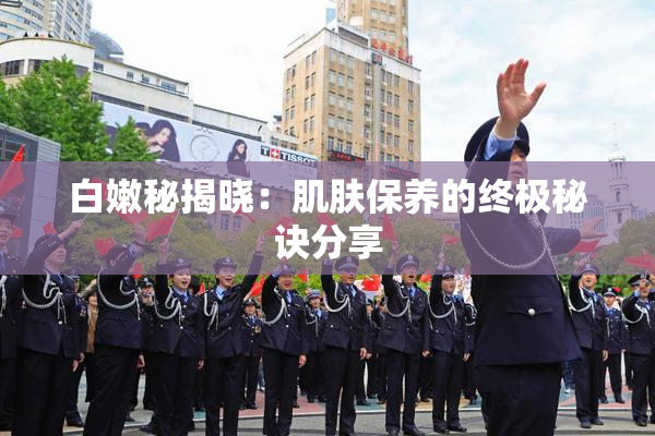 白嫩秘揭晓：肌肤保养的终极秘诀分享