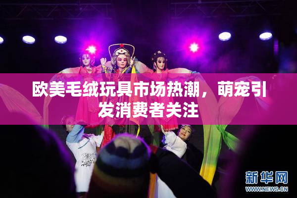 欧美毛绒玩具市场热潮，萌宠引发消费者关注