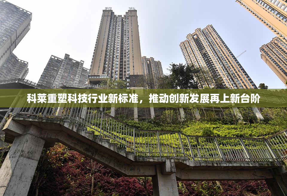 科莱重塑科技行业新标准，推动创新发展再上新台阶