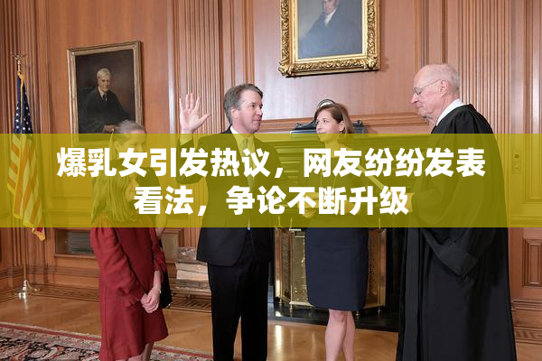 爆乳女引发热议，网友纷纷发表看法，争论不断升级