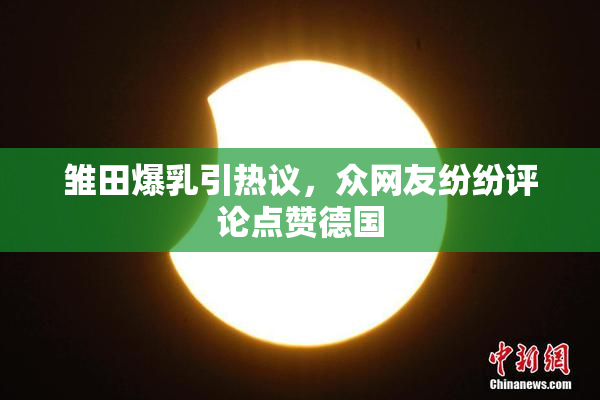 雏田爆乳引热议，众网友纷纷评论点赞德国