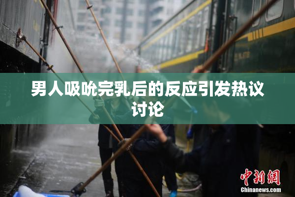 男人吸吮完乳后的反应引发热议讨论
