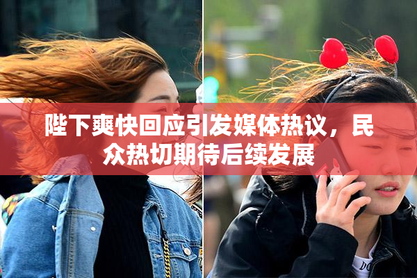 陛下爽快回应引发媒体热议，民众热切期待后续发展