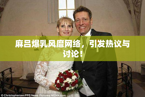 麻吕爆乳风靡网络，引发热议与讨论！