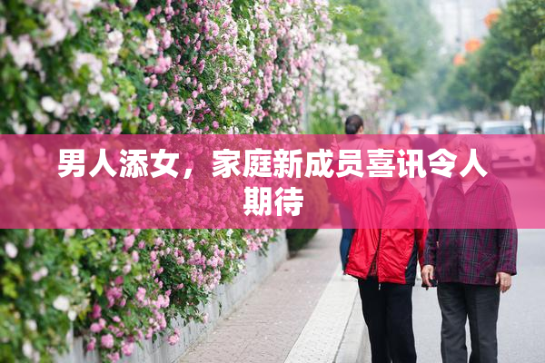 男人添女，家庭新成员喜讯令人期待