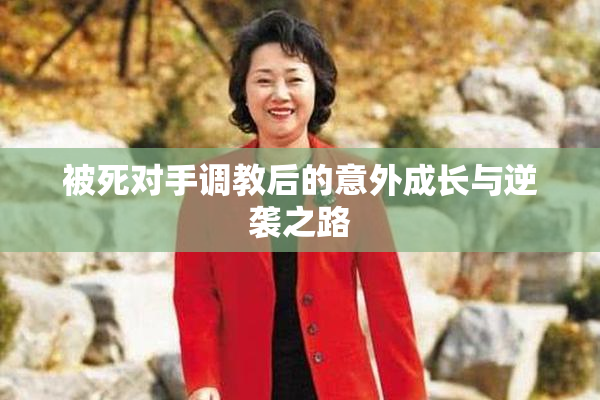 被死对手调教后的意外成长与逆袭之路