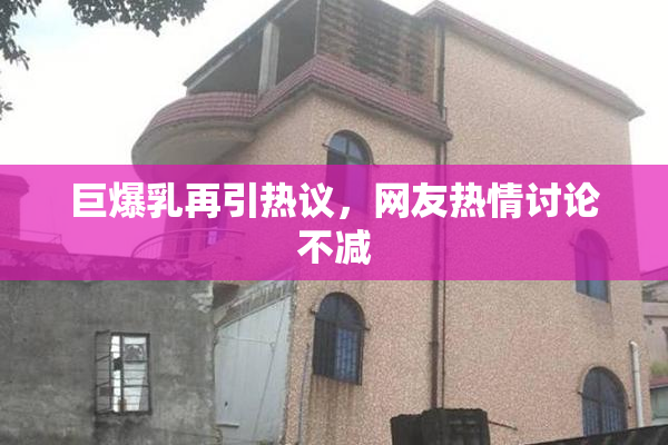 巨爆乳再引热议，网友热情讨论不减