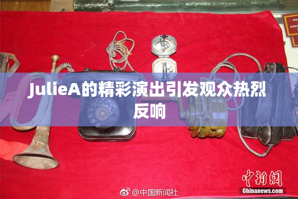 JulieA的精彩演出引发观众热烈反响