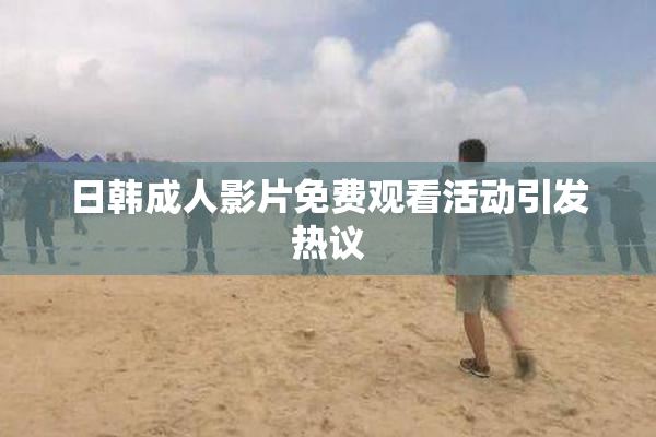 日韩成人影片免费观看活动引发热议