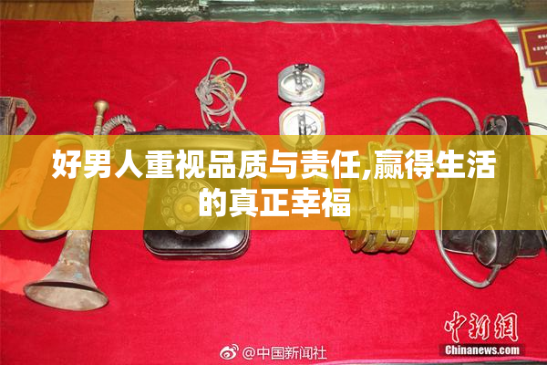 好男人重视品质与责任,赢得生活的真正幸福