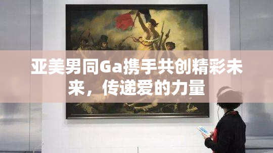 亚美男同Ga携手共创精彩未来，传递爱的力量