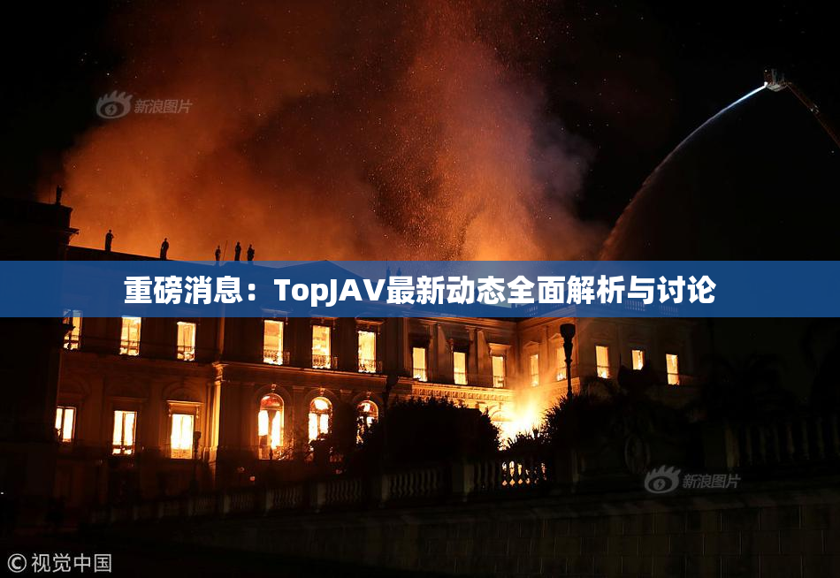 重磅消息：TopJAV最新动态全面解析与讨论