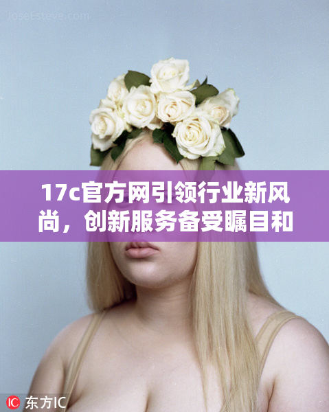 17c官方网引领行业新风尚，创新服务备受瞩目和期待