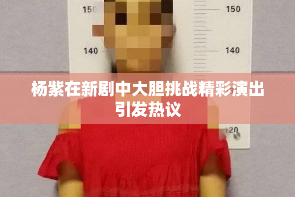 杨紫在新剧中大胆挑战精彩演出引发热议