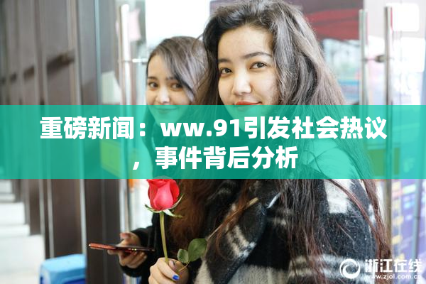 重磅新闻：ww.91引发社会热议，事件背后分析