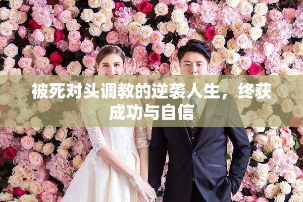 被死对头调教的逆袭人生，终获成功与自信