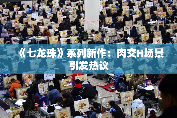 《七龙珠》系列新作：肉交H场景引发热议