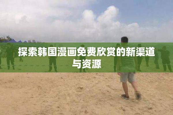 探索韩国漫画免费欣赏的新渠道与资源