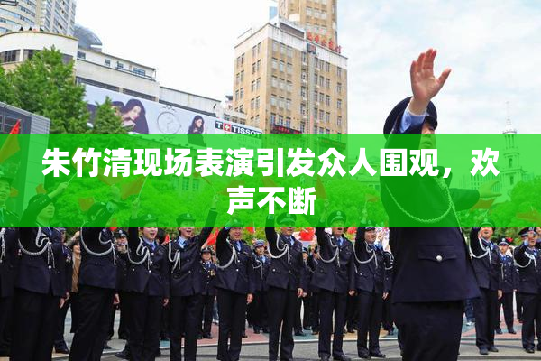 朱竹清现场表演引发众人围观，欢声不断
