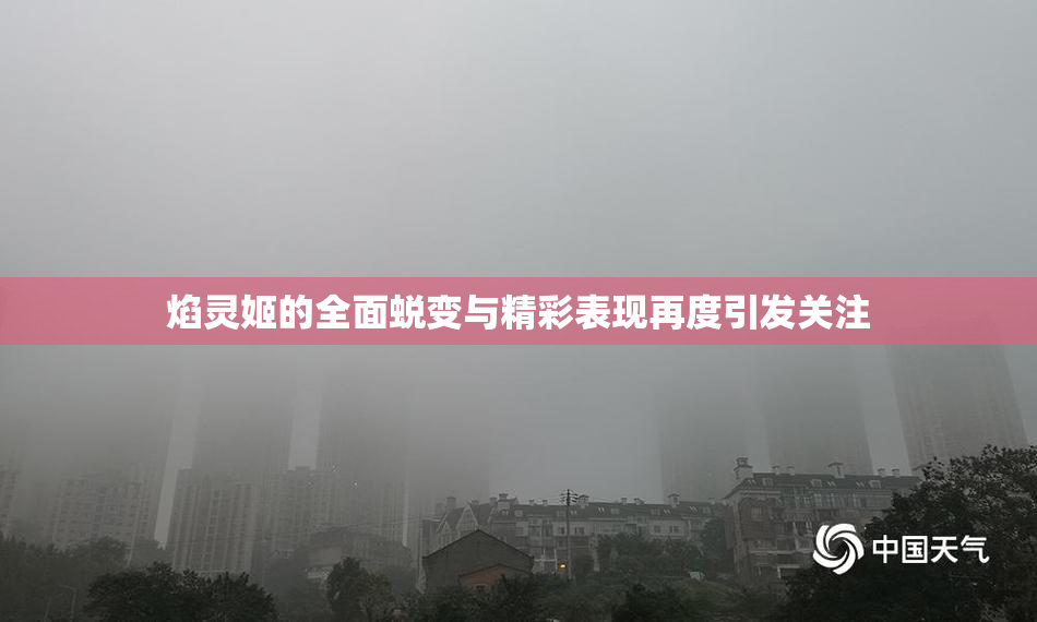 焰灵姬的全面蜕变与精彩表现再度引发关注