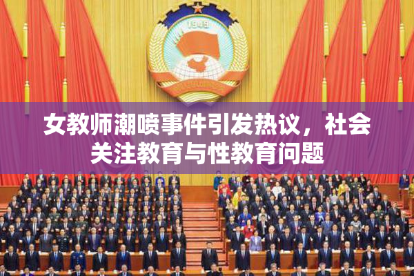 女教师潮喷事件引发热议，社会关注教育与性教育问题