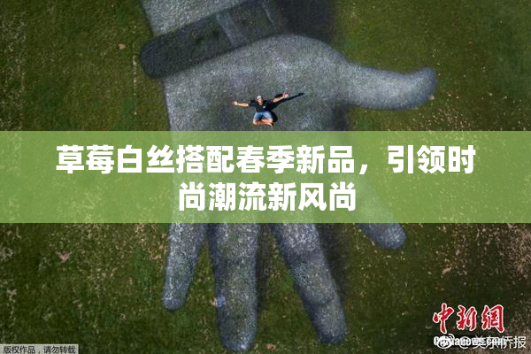 草莓白丝搭配春季新品，引领时尚潮流新风尚