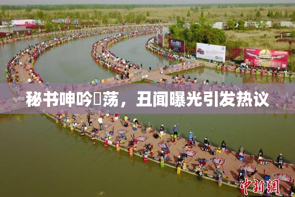 秘书呻吟婬荡，丑闻曝光引发热议