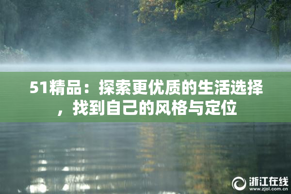 51精品：探索更优质的生活选择，找到自己的风格与定位