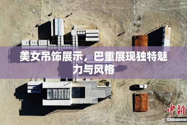 美女吊饰展示，巴重展现独特魅力与风格